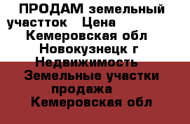 ПРОДАМ земельный участток › Цена ­ 150 000 - Кемеровская обл., Новокузнецк г. Недвижимость » Земельные участки продажа   . Кемеровская обл.